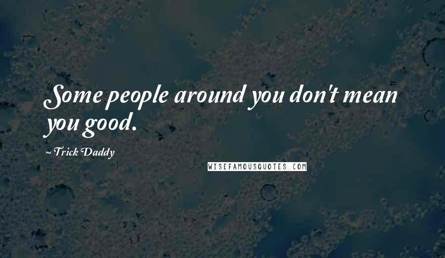 Trick Daddy Quotes: Some people around you don't mean you good.