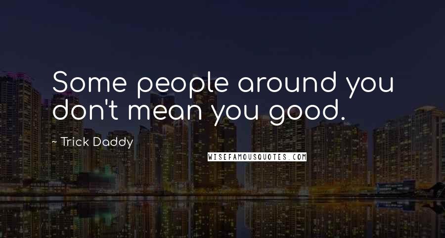 Trick Daddy Quotes: Some people around you don't mean you good.