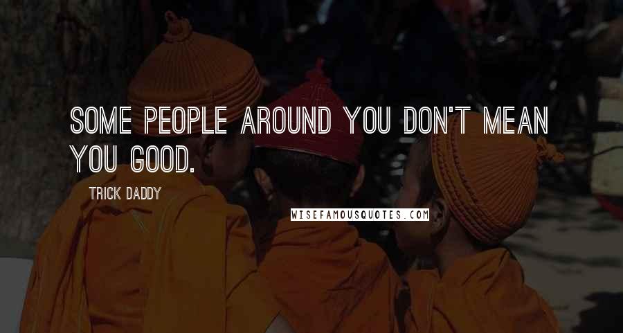 Trick Daddy Quotes: Some people around you don't mean you good.