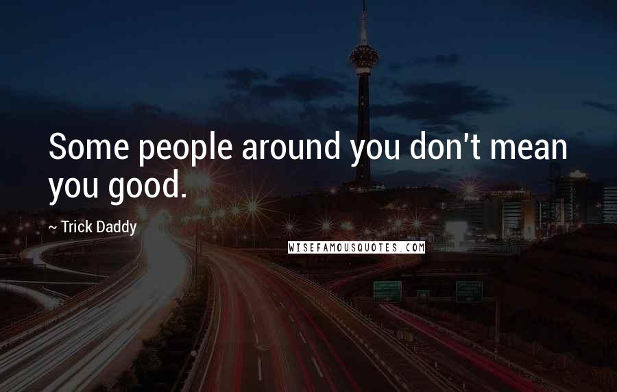 Trick Daddy Quotes: Some people around you don't mean you good.