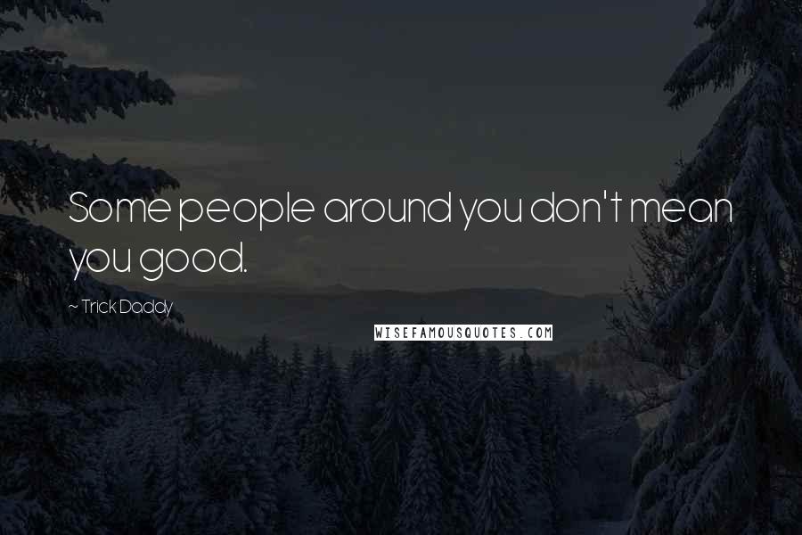 Trick Daddy Quotes: Some people around you don't mean you good.