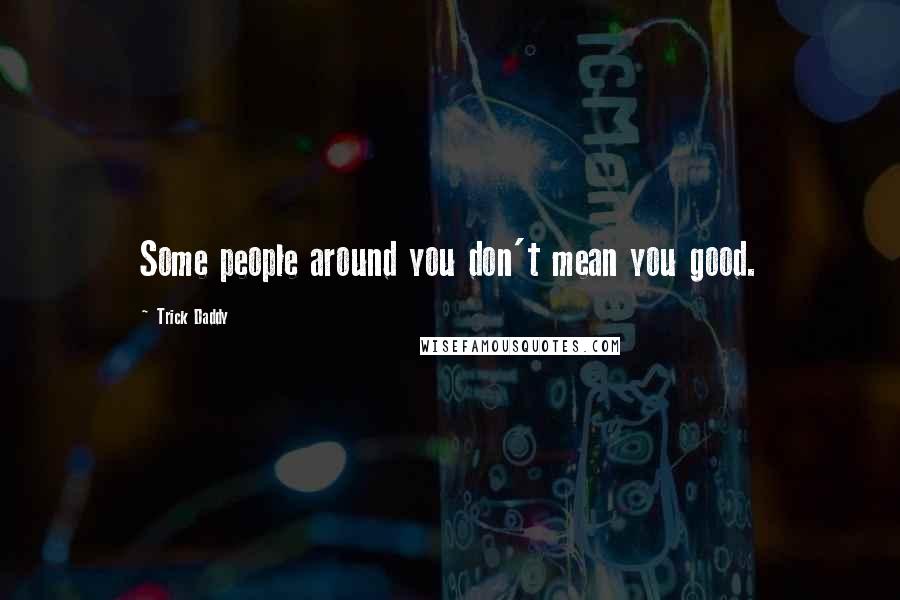 Trick Daddy Quotes: Some people around you don't mean you good.