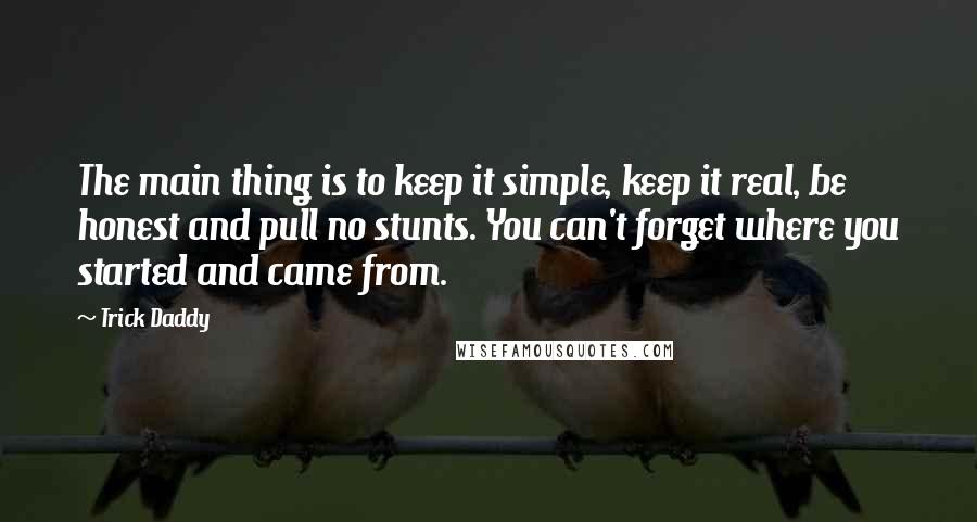 Trick Daddy Quotes: The main thing is to keep it simple, keep it real, be honest and pull no stunts. You can't forget where you started and came from.