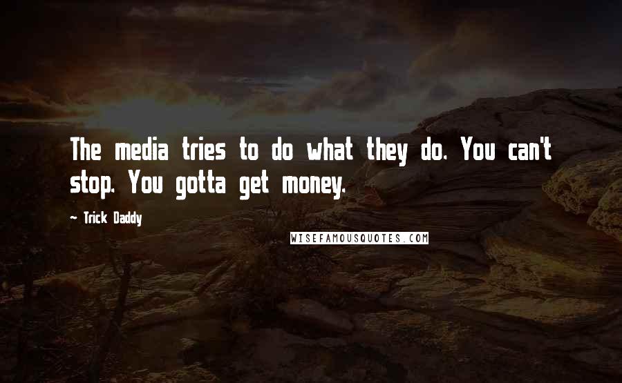 Trick Daddy Quotes: The media tries to do what they do. You can't stop. You gotta get money.