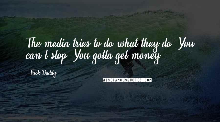 Trick Daddy Quotes: The media tries to do what they do. You can't stop. You gotta get money.