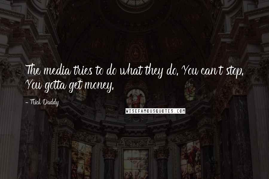 Trick Daddy Quotes: The media tries to do what they do. You can't stop. You gotta get money.