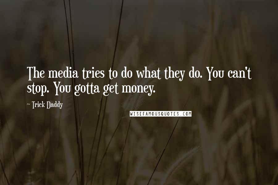 Trick Daddy Quotes: The media tries to do what they do. You can't stop. You gotta get money.