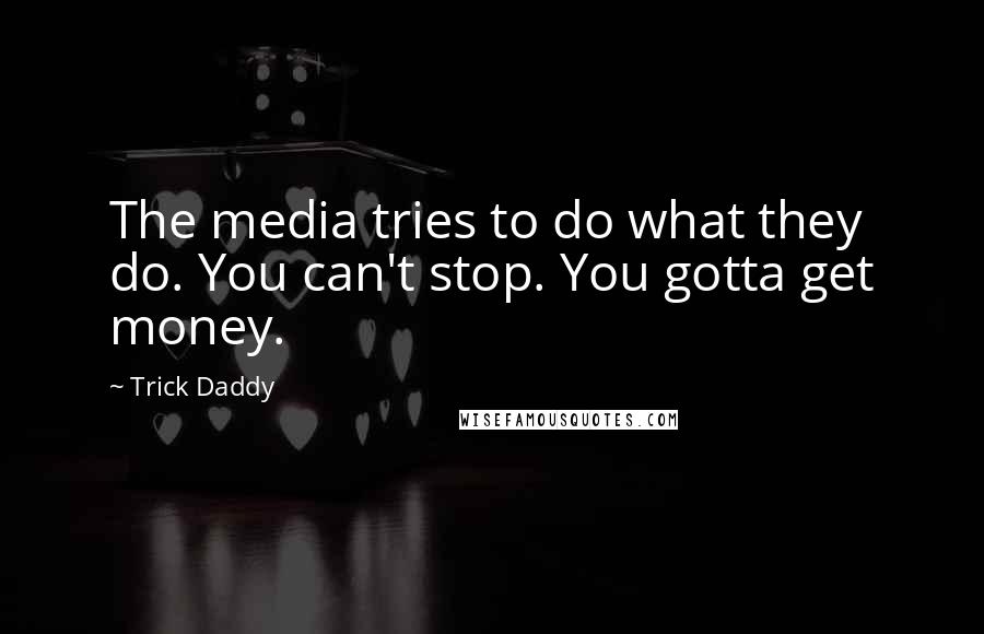 Trick Daddy Quotes: The media tries to do what they do. You can't stop. You gotta get money.