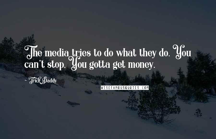 Trick Daddy Quotes: The media tries to do what they do. You can't stop. You gotta get money.