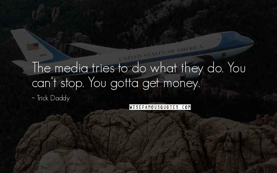 Trick Daddy Quotes: The media tries to do what they do. You can't stop. You gotta get money.