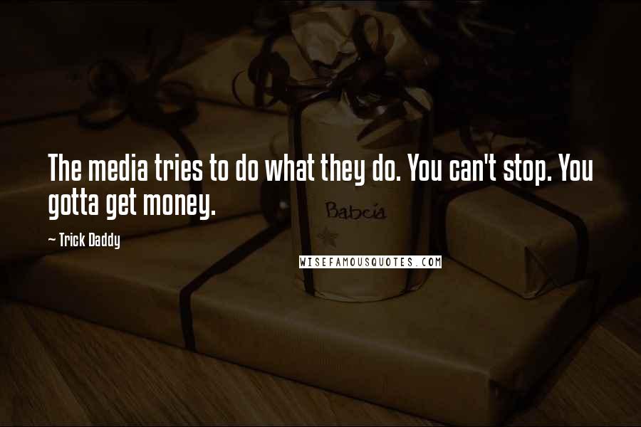 Trick Daddy Quotes: The media tries to do what they do. You can't stop. You gotta get money.