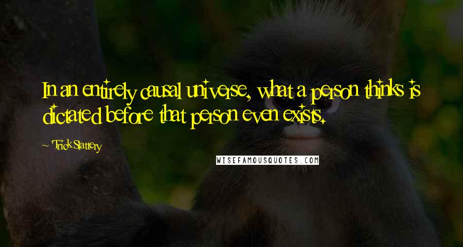 'Trick Slattery Quotes: In an entirely causal universe, what a person thinks is dictated before that person even exists.