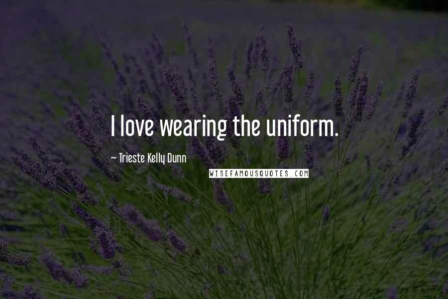 Trieste Kelly Dunn Quotes: I love wearing the uniform.