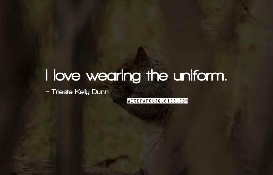 Trieste Kelly Dunn Quotes: I love wearing the uniform.