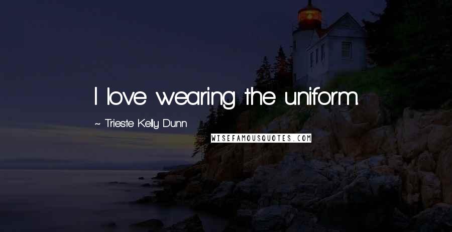 Trieste Kelly Dunn Quotes: I love wearing the uniform.