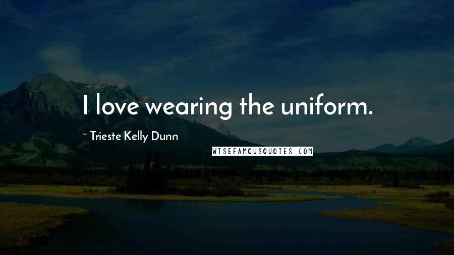 Trieste Kelly Dunn Quotes: I love wearing the uniform.