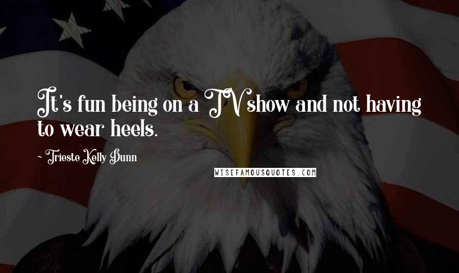 Trieste Kelly Dunn Quotes: It's fun being on a TV show and not having to wear heels.