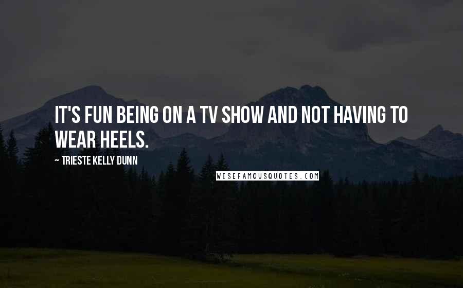 Trieste Kelly Dunn Quotes: It's fun being on a TV show and not having to wear heels.