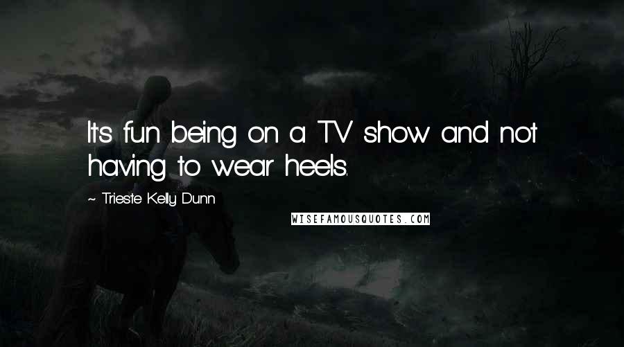 Trieste Kelly Dunn Quotes: It's fun being on a TV show and not having to wear heels.