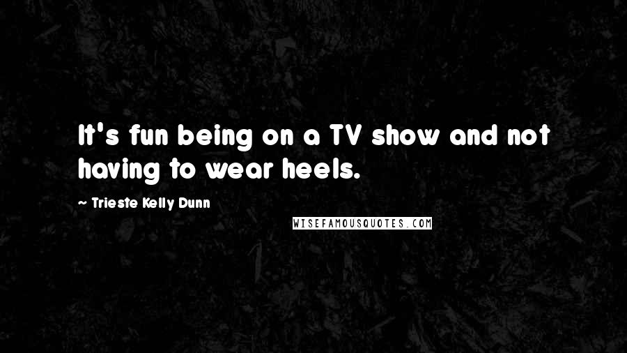 Trieste Kelly Dunn Quotes: It's fun being on a TV show and not having to wear heels.