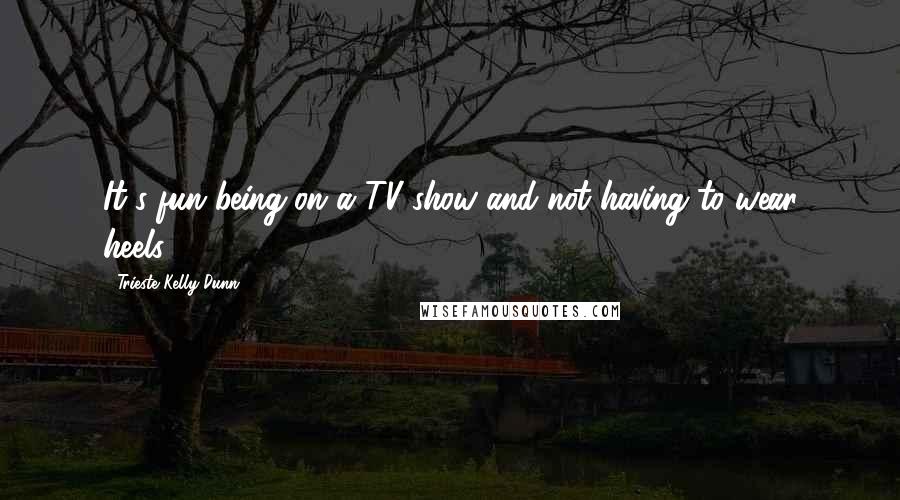 Trieste Kelly Dunn Quotes: It's fun being on a TV show and not having to wear heels.