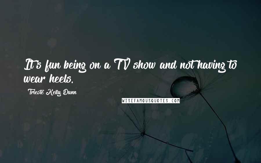 Trieste Kelly Dunn Quotes: It's fun being on a TV show and not having to wear heels.