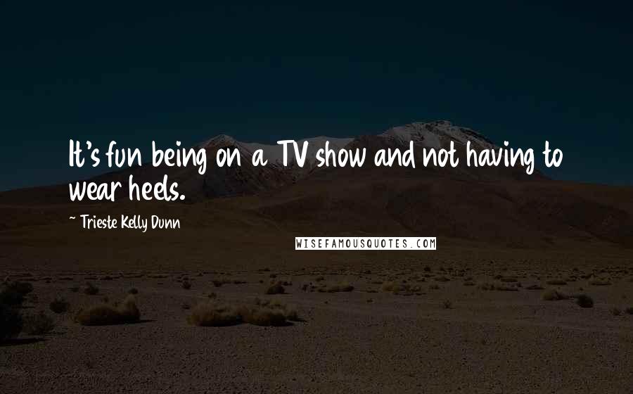 Trieste Kelly Dunn Quotes: It's fun being on a TV show and not having to wear heels.