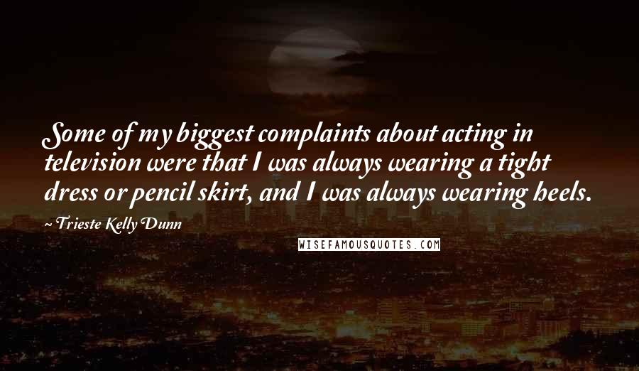 Trieste Kelly Dunn Quotes: Some of my biggest complaints about acting in television were that I was always wearing a tight dress or pencil skirt, and I was always wearing heels.