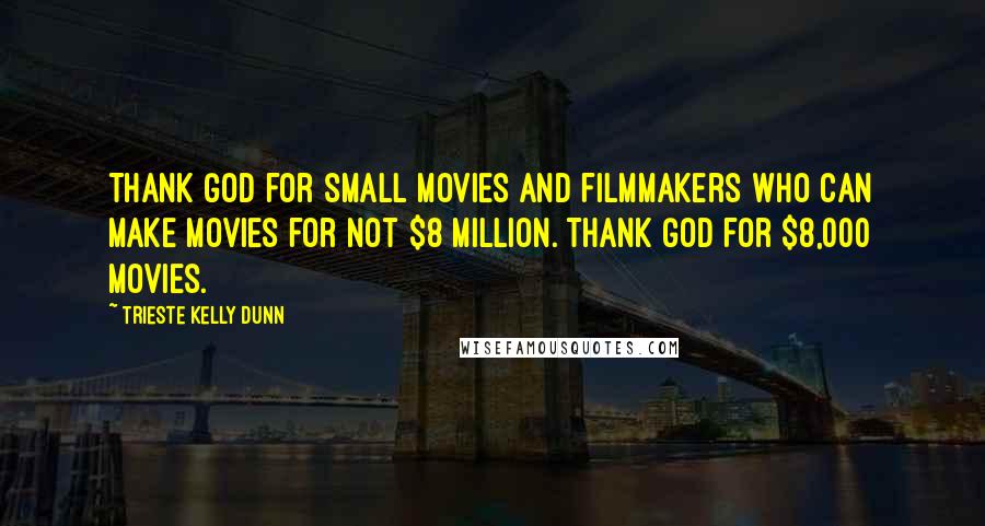 Trieste Kelly Dunn Quotes: Thank God for small movies and filmmakers who can make movies for not $8 million. Thank God for $8,000 movies.