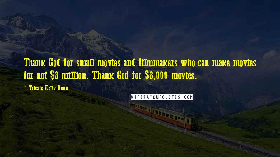 Trieste Kelly Dunn Quotes: Thank God for small movies and filmmakers who can make movies for not $8 million. Thank God for $8,000 movies.