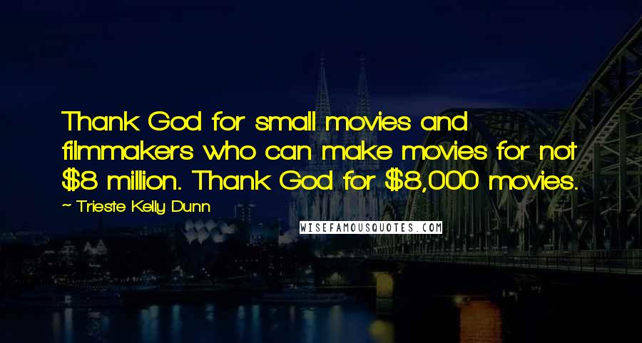 Trieste Kelly Dunn Quotes: Thank God for small movies and filmmakers who can make movies for not $8 million. Thank God for $8,000 movies.