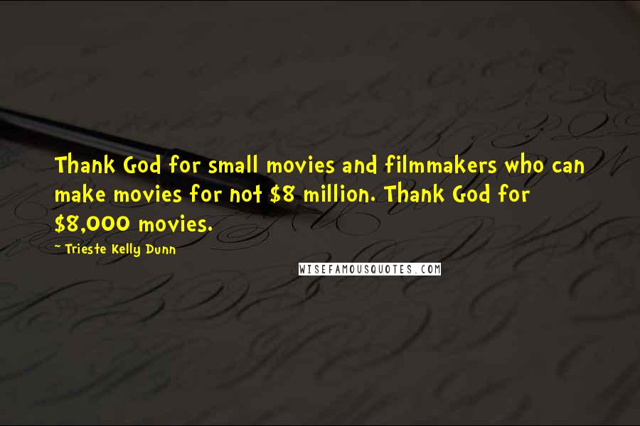 Trieste Kelly Dunn Quotes: Thank God for small movies and filmmakers who can make movies for not $8 million. Thank God for $8,000 movies.