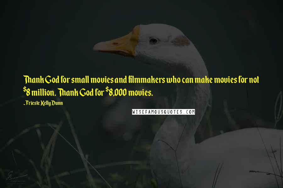 Trieste Kelly Dunn Quotes: Thank God for small movies and filmmakers who can make movies for not $8 million. Thank God for $8,000 movies.