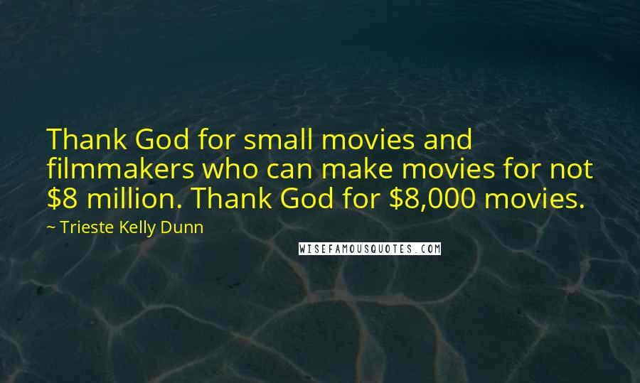 Trieste Kelly Dunn Quotes: Thank God for small movies and filmmakers who can make movies for not $8 million. Thank God for $8,000 movies.