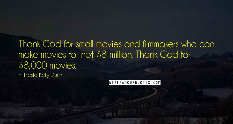 Trieste Kelly Dunn Quotes: Thank God for small movies and filmmakers who can make movies for not $8 million. Thank God for $8,000 movies.