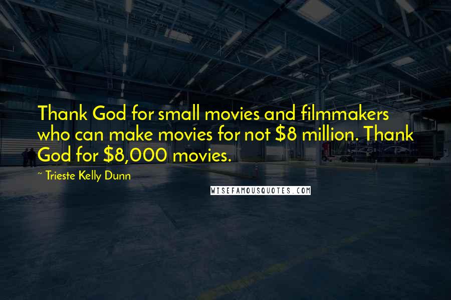Trieste Kelly Dunn Quotes: Thank God for small movies and filmmakers who can make movies for not $8 million. Thank God for $8,000 movies.