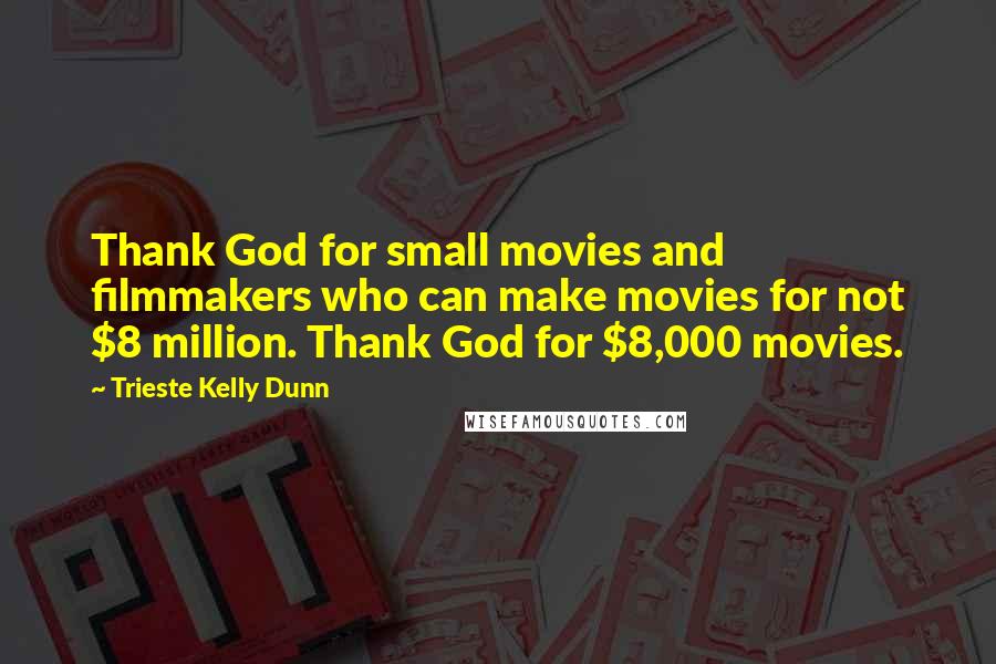 Trieste Kelly Dunn Quotes: Thank God for small movies and filmmakers who can make movies for not $8 million. Thank God for $8,000 movies.