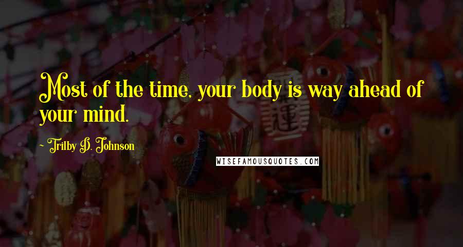 Trilby D. Johnson Quotes: Most of the time, your body is way ahead of your mind.