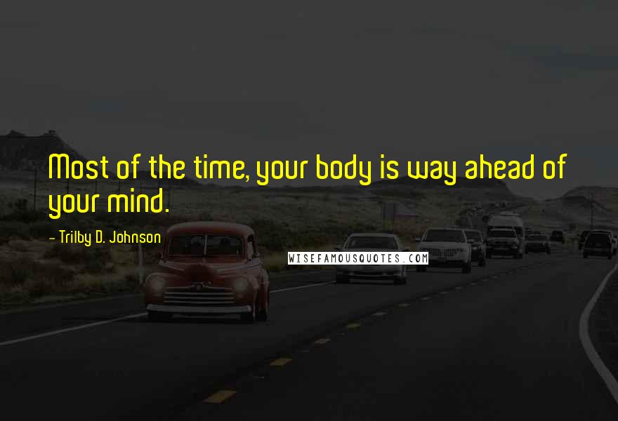 Trilby D. Johnson Quotes: Most of the time, your body is way ahead of your mind.