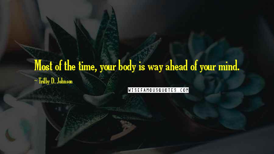 Trilby D. Johnson Quotes: Most of the time, your body is way ahead of your mind.