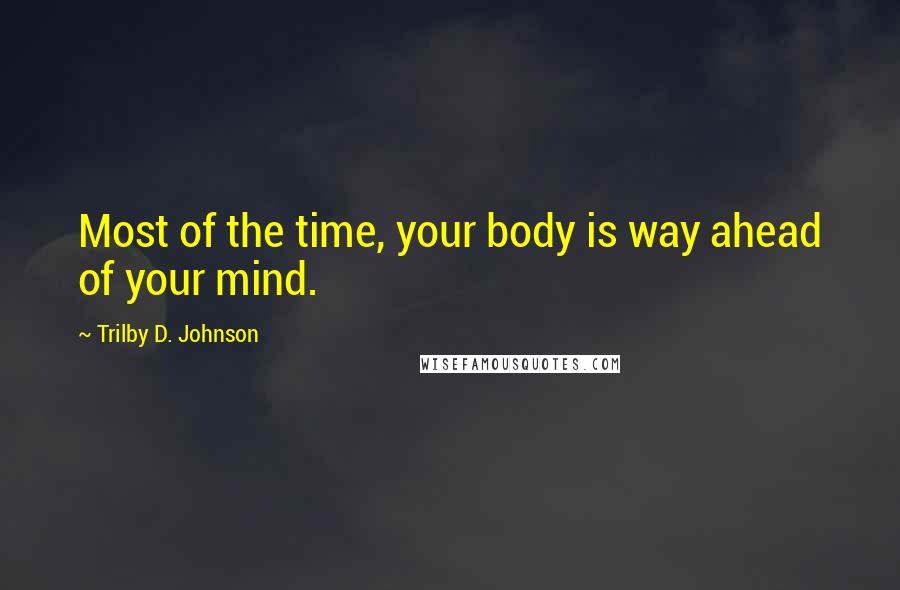 Trilby D. Johnson Quotes: Most of the time, your body is way ahead of your mind.