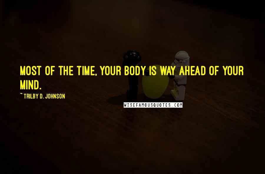 Trilby D. Johnson Quotes: Most of the time, your body is way ahead of your mind.