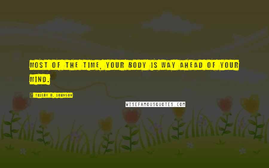 Trilby D. Johnson Quotes: Most of the time, your body is way ahead of your mind.