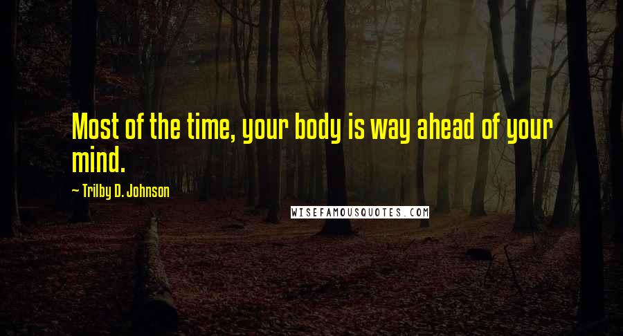 Trilby D. Johnson Quotes: Most of the time, your body is way ahead of your mind.