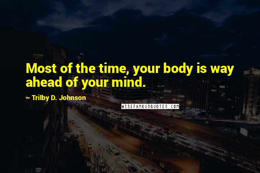 Trilby D. Johnson Quotes: Most of the time, your body is way ahead of your mind.