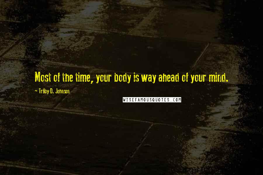 Trilby D. Johnson Quotes: Most of the time, your body is way ahead of your mind.