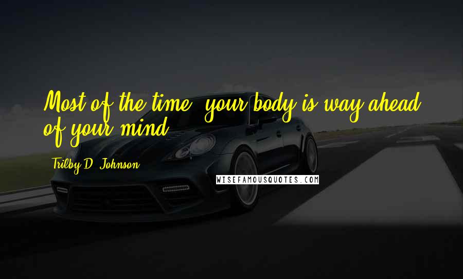 Trilby D. Johnson Quotes: Most of the time, your body is way ahead of your mind.