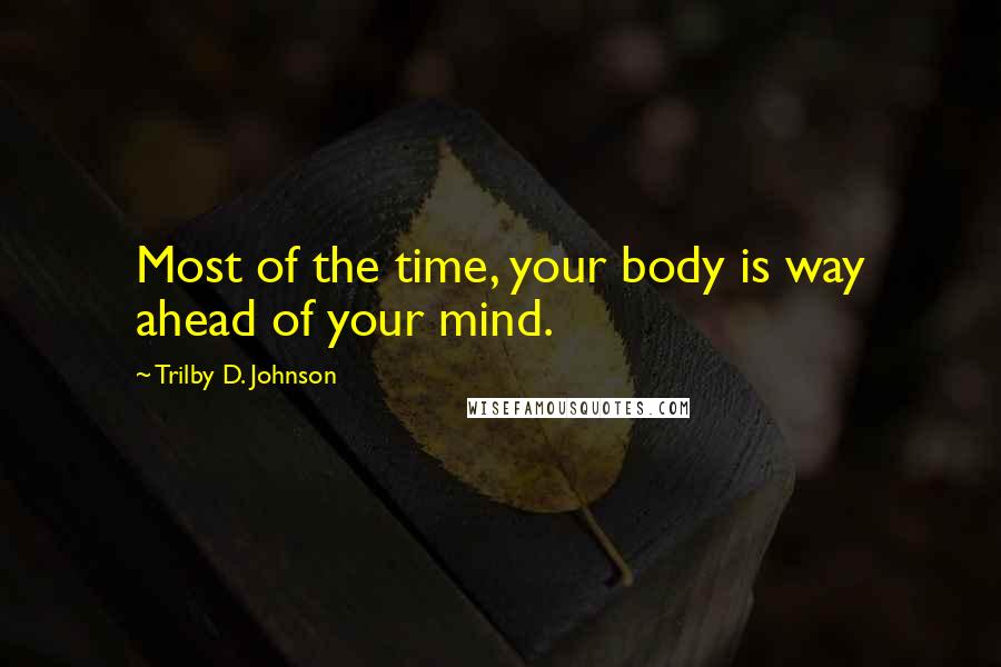 Trilby D. Johnson Quotes: Most of the time, your body is way ahead of your mind.