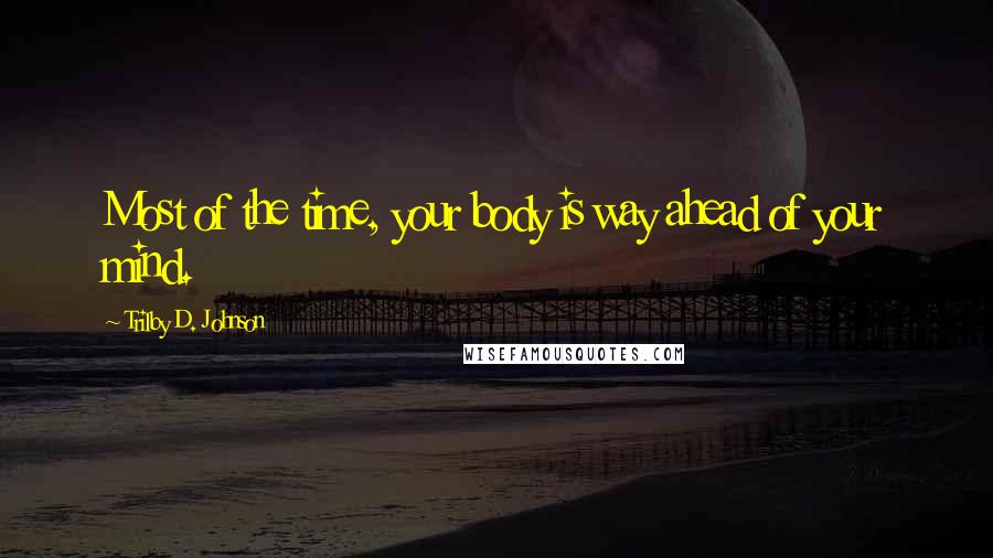 Trilby D. Johnson Quotes: Most of the time, your body is way ahead of your mind.