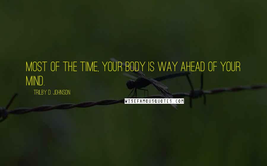 Trilby D. Johnson Quotes: Most of the time, your body is way ahead of your mind.